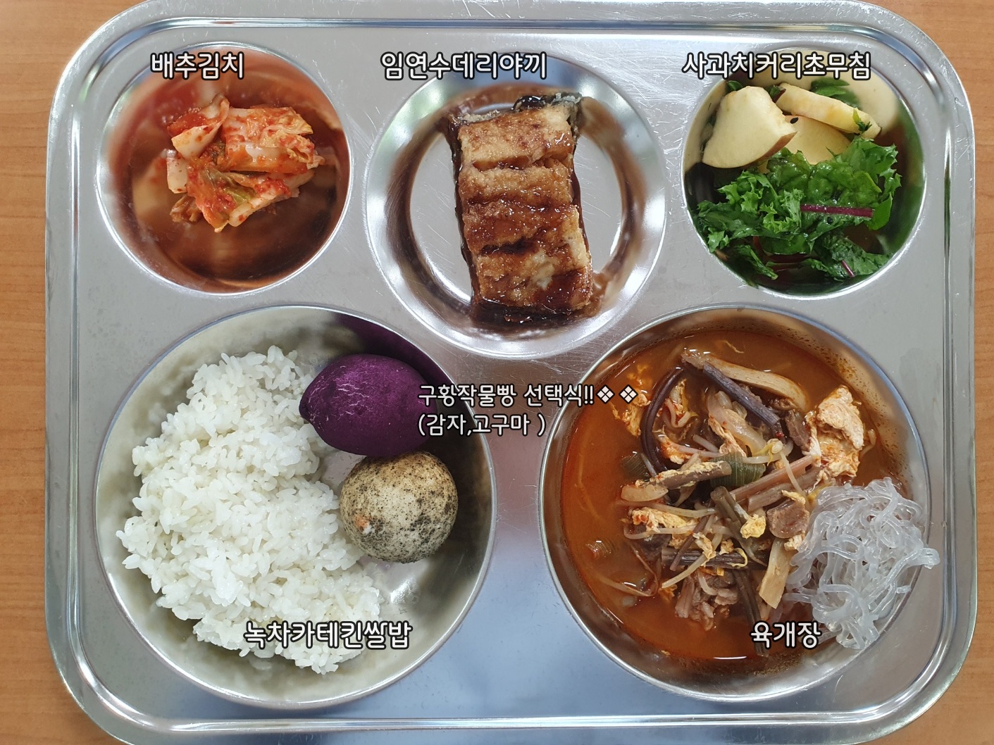 
선택급식의날

녹차카테킨밥
육개장(1.5.6.16)
생선데리야끼구이(5.6.13)치커리사과초무침(13)
구황작물빵(감자vs고구마)(1.2.5.6)
배추김치(9)
691.96/33.20/135.34/8.77