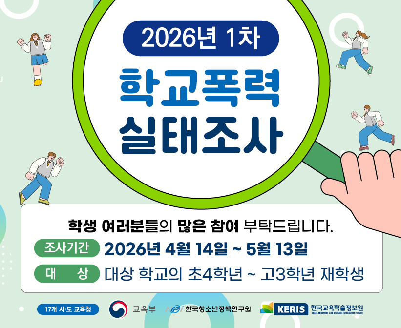2026년 1차 학교폭력 실태조사 / 학생 여러분들의 많은 참여 부탁드립니다. / 조사기간 : 2026년 4월 14일 ~ 5월 13일 / 대상 : 대상 학교의 초4학년 ~ 고3학년 재학생 / 17개 시,도 교육청, 교육부, 한국청소년정책연구원, KERIS 한국교육학술정보원